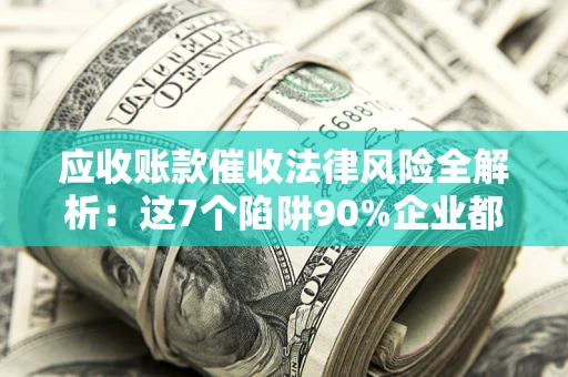 北京应收账款催收法律风险全解析：这7个陷阱90%企业都踩过（含合规应对指南）