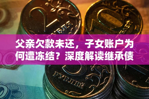 北京父亲欠款未还，子女账户为何遭冻结？深度解读继承债务迷局