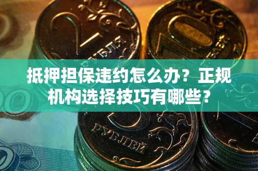 北京抵押担保违约怎么办？正规机构选择技巧有哪些？