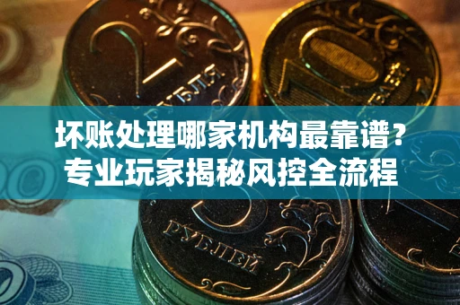 北京坏账处理哪家机构最靠谱？专业玩家揭秘风控全流程