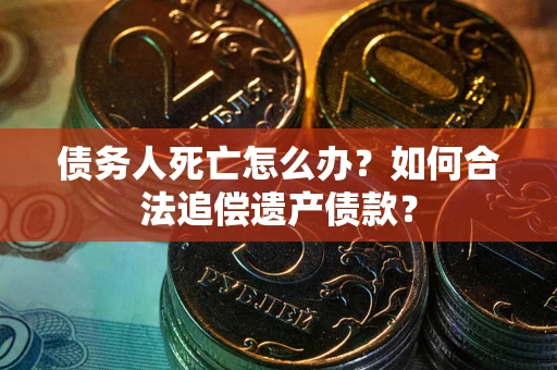 北京债务人死亡怎么办？如何合法追偿遗产债款？