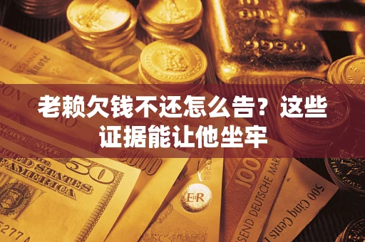北京老赖欠钱不还怎么告？这些证据能让他坐牢