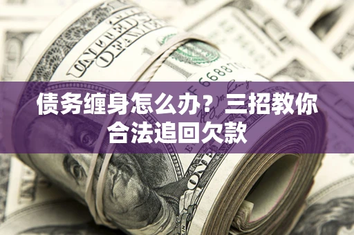 北京债务缠身怎么办？三招教你合法追回欠款