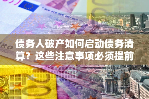 北京债务人破产如何启动债务清算？这些注意事项必须提前知道