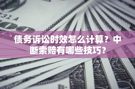 北京债务诉讼时效怎么计算？中断索赔有哪些技巧？