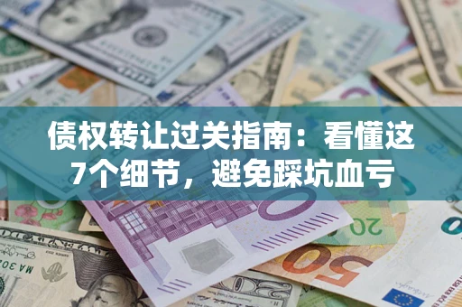 北京债权转让过关指南：看懂这7个细节，避免踩坑血亏