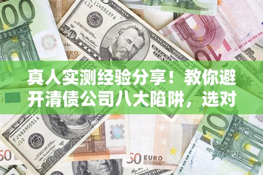 北京真人实测经验分享！教你避开清债公司八大陷阱，选对机构少走十年弯路