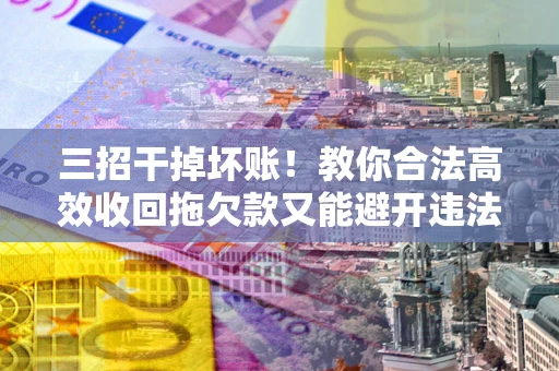 北京三招干掉坏账！教你合法高效收回拖欠款又能避开违法雷区
