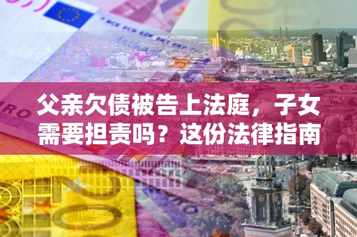 北京父亲欠债被告上法庭，子女需要担责吗？这份法律指南必须看完