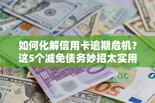 北京如何化解信用卡逾期危机？这5个减免债务妙招太实用