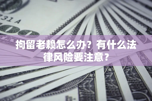 北京拘留老赖怎么办？有什么法律风险要注意？