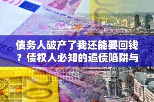 北京债务人破产了我还能要回钱？债权人必知的追债陷阱与破局之道
