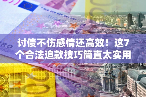 北京讨债不伤感情还高效！这7个合法追款技巧简直太实用