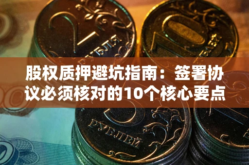 北京股权质押避坑指南:签署协议必须核对的10个核心要点 北京股权质押避坑指南:签署协议必须核对的10个核心要点