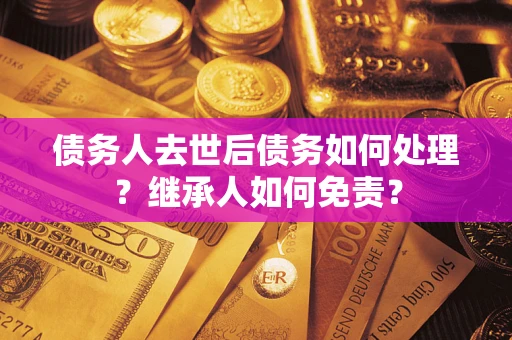北京债务人去世后债务如何处理？继承人如何免责？