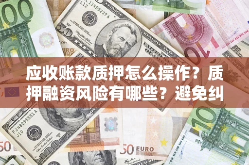 北京应收账款质押怎么操作？质押融资风险有哪些？避免纠纷高效融资技巧