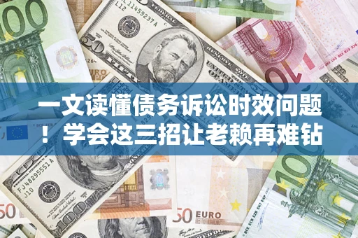 北京一文读懂债务诉讼时效问题！学会这三招让老赖再难钻空子