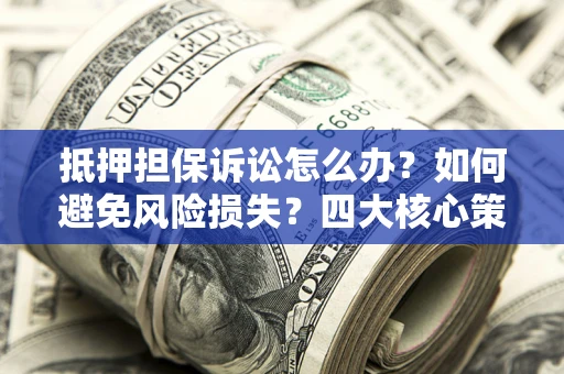 北京抵押担保诉讼怎么办？如何避免风险损失？四大核心策略全解读