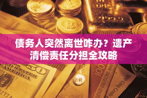 北京债务人突然离世咋办？遗产清偿责任分担全攻略