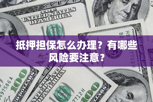 北京抵押担保怎么办理？有哪些风险要注意？