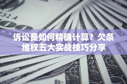 北京诉讼费如何精确计算？欠条维权五大实战技巧分享