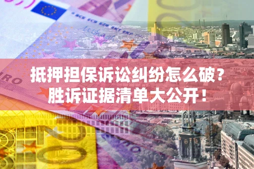 北京抵押担保诉讼纠纷怎么破？胜诉证据清单大公开！