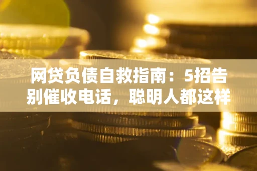 北京网贷负债自救指南：5招告别催收电话，聪明人都这样做