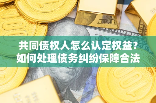 北京共同债权人怎么认定权益？如何处理债务纠纷保障合法权益？