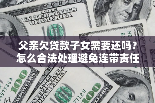 北京父亲欠贷款子女需要还吗？怎么合法处理避免连带责任？