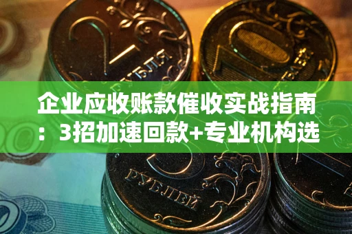 北京企业应收账款催收实战指南：3招加速回款+专业机构选择避坑