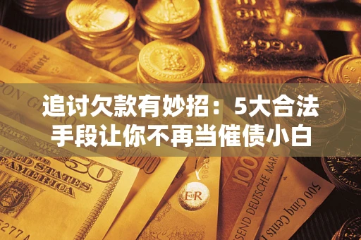 北京追讨欠款有妙招：5大合法手段让你不再当催债小白