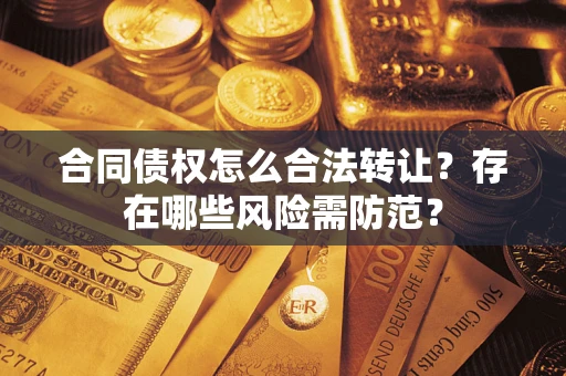 北京合同债权怎么合法转让？存在哪些风险需防范？