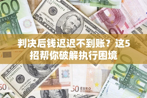 北京判决后钱迟迟不到账？这5招帮你破解执行困境