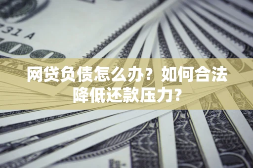 北京网贷负债怎么办？如何合法降低还款压力？