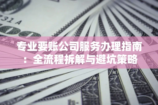 北京专业要账公司服务办理指南：全流程拆解与避坑策略