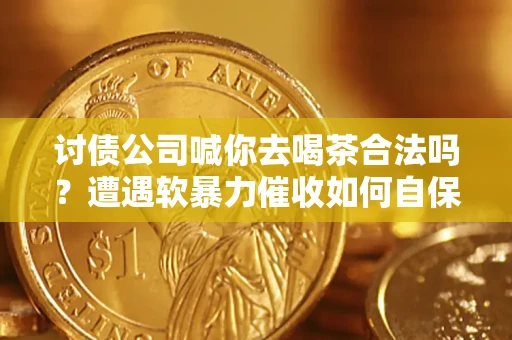 北京讨债公司喊你去喝茶合法吗？遭遇软暴力催收如何自保？