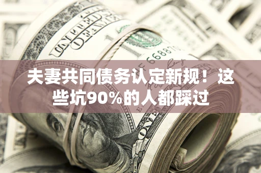 北京夫妻共同债务认定新规！这些坑90%的人都踩过