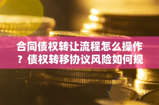 北京合同债权转让流程怎么操作？债权转移协议风险如何规避？