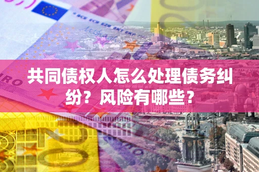 北京共同债权人怎么处理债务纠纷？风险有哪些？