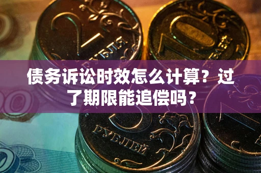 北京债务诉讼时效怎么计算？过了期限能追偿吗？
