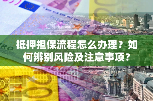 北京抵押担保流程怎么办理？如何辨别风险及注意事项？