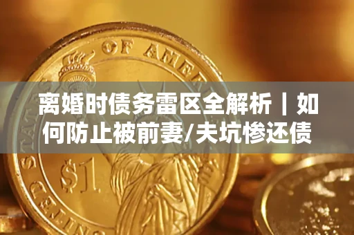 北京离婚时债务雷区全解析｜如何防止被前妻/夫坑惨还债？