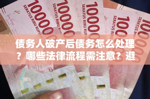 北京债务人破产后债务怎么处理？哪些法律流程需注意？避免踩坑指南