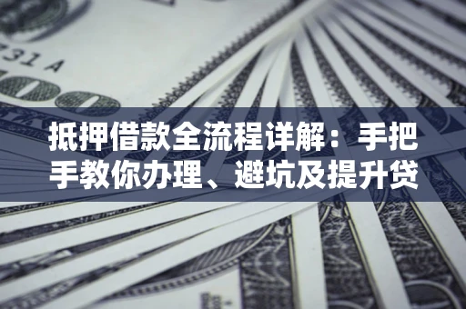 北京抵押借款全流程详解：手把手教你办理、避坑及提升贷款额度
