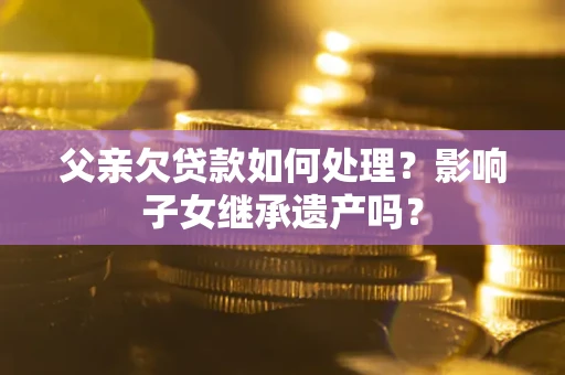 北京父亲欠贷款如何处理?影响子女继承遗产吗? 北京父亲欠贷款如何处理?影响子女继承遗产吗?